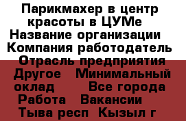 Парикмахер в центр красоты в ЦУМе › Название организации ­ Компания-работодатель › Отрасль предприятия ­ Другое › Минимальный оклад ­ 1 - Все города Работа » Вакансии   . Тыва респ.,Кызыл г.